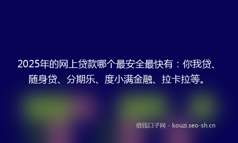 2025年的网上贷款哪个最安全最快有：你我贷、随身贷、分期乐、度小满金融、拉卡拉等。