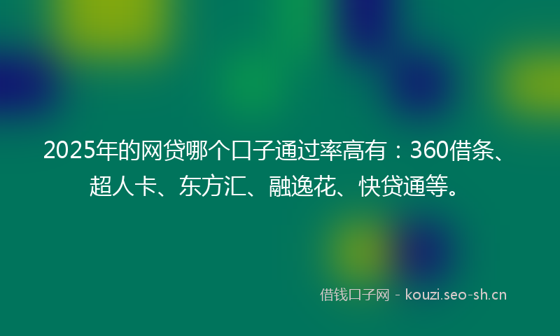 2025年的网贷哪个口子通过率高有：360借条、超人卡、东方汇、融逸花、快贷通等。
