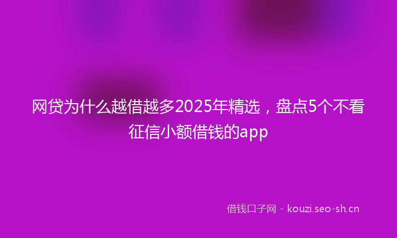 网贷为什么越借越多2025年精选，盘点5个不看征信小额借钱的app