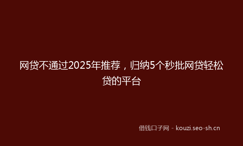 网贷不通过2025年推荐，归纳5个秒批网贷轻松贷的平台