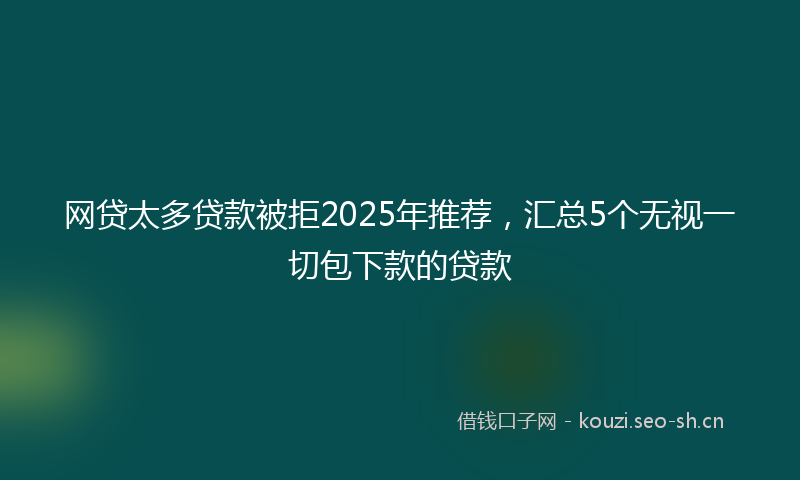网贷太多贷款被拒2025年推荐，汇总5个无视一切包下款的贷款