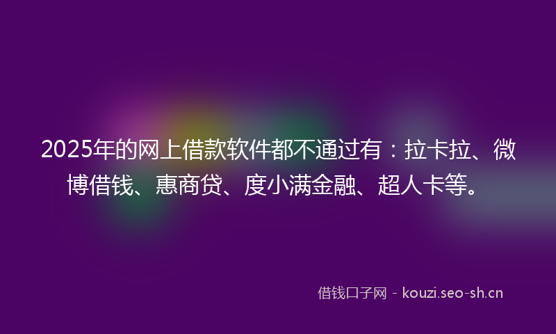 2025年的网上借款软件都不通过有：拉卡拉、微博借钱、惠商贷、度小满金融、超人卡等。