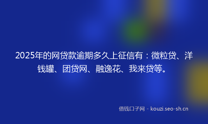 2025年的网贷款逾期多久上征信有：微粒贷、洋钱罐、团贷网、融逸花、我来贷等。