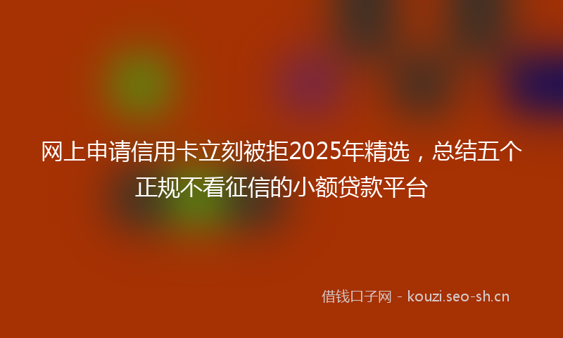网上申请信用卡立刻被拒2025年精选，总结五个正规不看征信的小额贷款平台