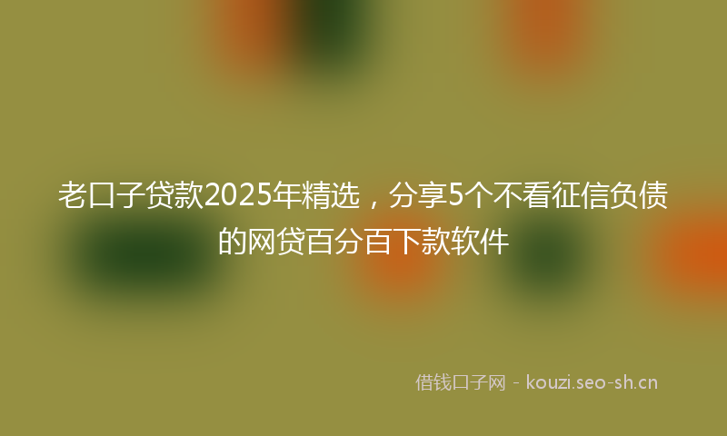 老口子贷款2025年精选，分享5个不看征信负债的网贷百分百下款软件