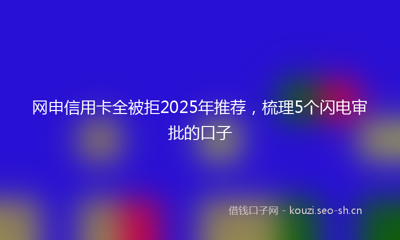 网申信用卡全被拒2025年推荐，梳理5个闪电审批的口子