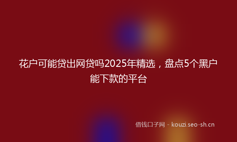 花户可能贷出网贷吗2025年精选，盘点5个黑户能下款的平台