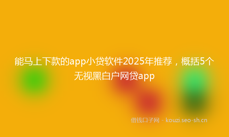 能马上下款的app小贷软件2025年推荐，概括5个无视黑白户网贷app
