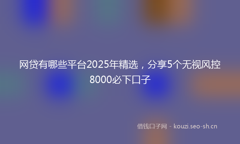 网贷有哪些平台2025年精选，分享5个无视风控8000必下口子