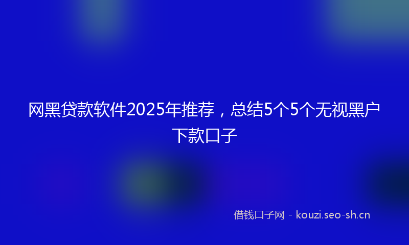 网黑贷款软件2025年推荐，总结5个5个无视黑户下款口子