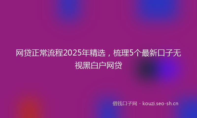 网贷正常流程2025年精选,梳理5个最新口子无视黑白户网贷