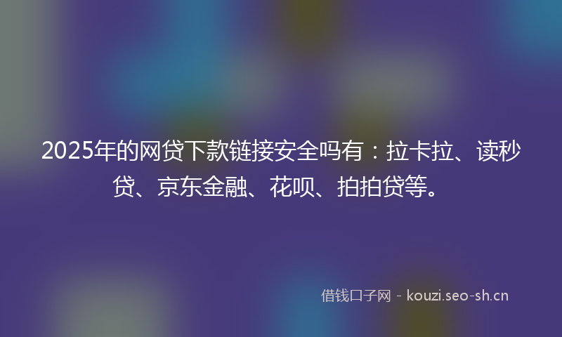 2025年的网贷下款链接安全吗有:拉卡拉、读秒贷、京东金融、花呗、拍拍贷等。