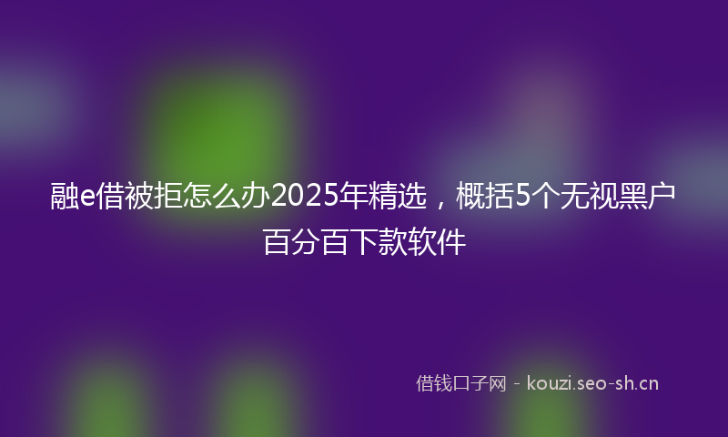 融e借被拒怎么办2025年精选，概括5个无视黑户百分百下款软件
