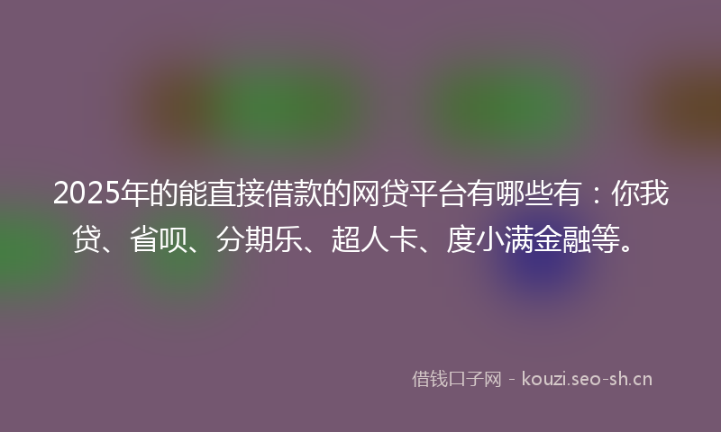 2025年的能直接借款的网贷平台有哪些有：你我贷、省呗、分期乐、超人卡、度小满金融等。