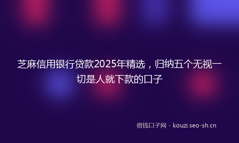 芝麻信用银行贷款2025年精选，归纳五个无视一切是人就下款的口子