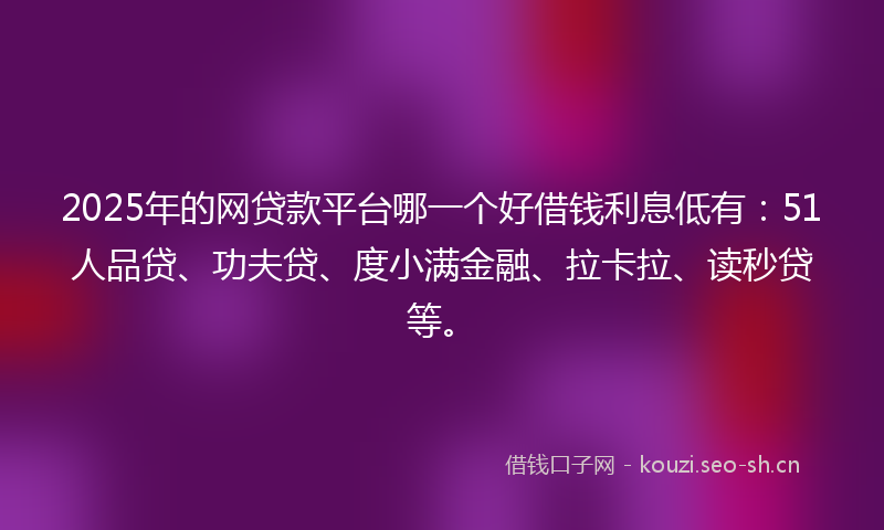 2025年的网贷款平台哪一个好借钱利息低有：51人品贷、功夫贷、度小满金融、拉卡拉、读秒贷等。