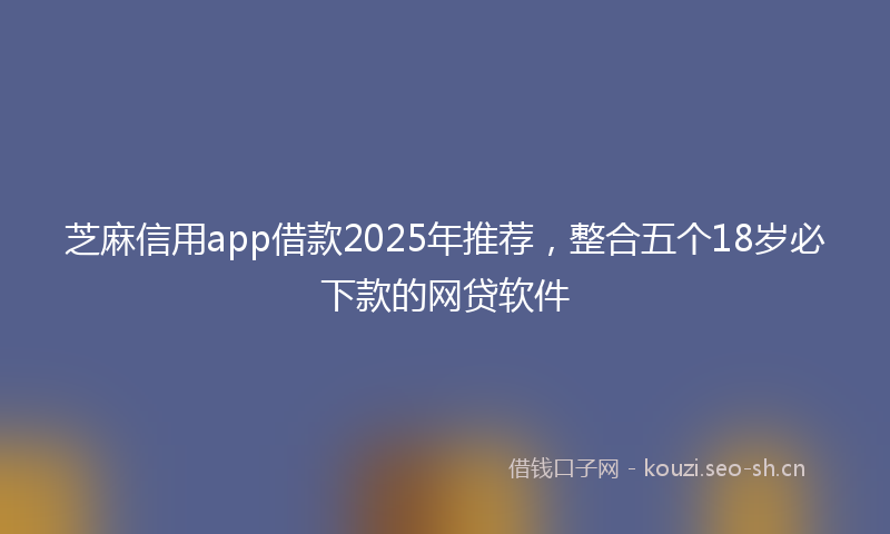 芝麻信用app借款2025年推荐，整合五个18岁必下款的网贷软件