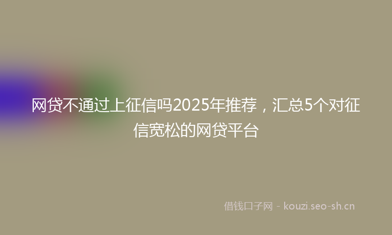 网贷不通过上征信吗2025年推荐，汇总5个对征信宽松的网贷平台
