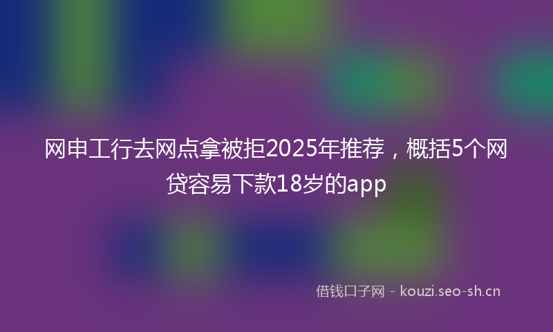 网申工行去网点拿被拒2025年推荐,概括5个网贷容易下款18岁的app