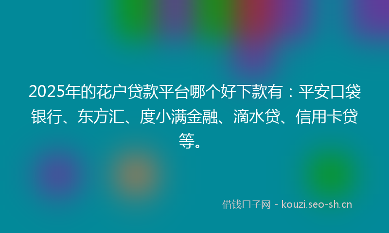 2025年的花户贷款平台哪个好下款有：平安口袋银行、东方汇、度小满金融、滴水贷、信用卡贷等。
