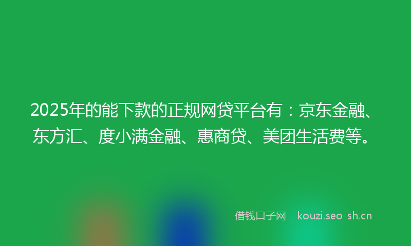 2025年的能下款的正规网贷平台有：京东金融、东方汇、度小满金融、惠商贷、美团生活费等。