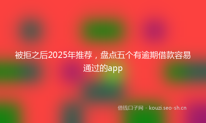 被拒之后2025年推荐，盘点五个有逾期借款容易通过的app