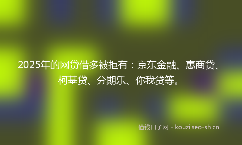 2025年的网贷借多被拒有：京东金融、惠商贷、柯基贷、分期乐、你我贷等。