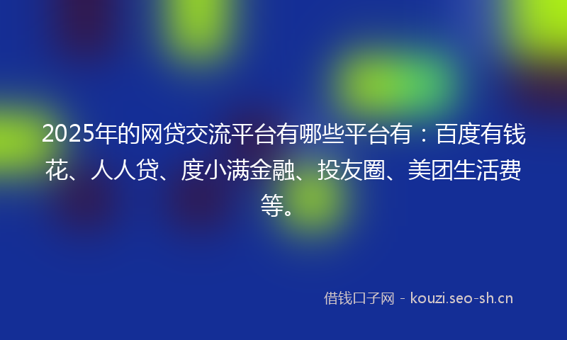 2025年的网贷交流平台有哪些平台有：百度有钱花、人人贷、度小满金融、投友圈、美团生活费等。