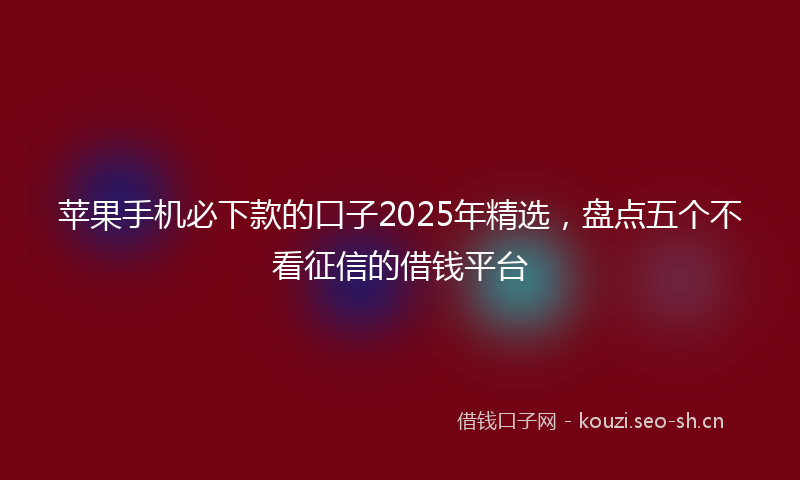 苹果手机必下款的口子2025年精选，盘点五个不看征信的借钱平台
