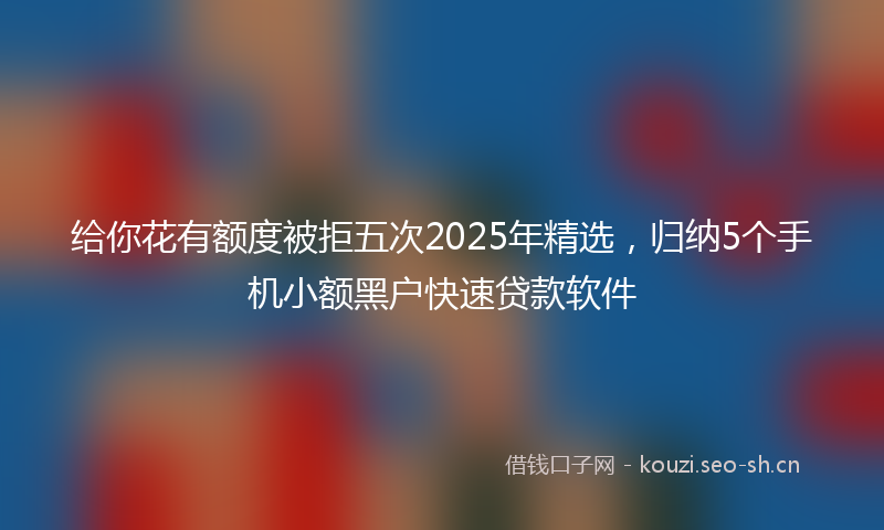 给你花有额度被拒五次2025年精选，归纳5个手机小额黑户快速贷款软件