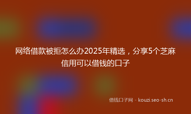 网络借款被拒怎么办2025年精选，分享5个芝麻信用可以借钱的口子