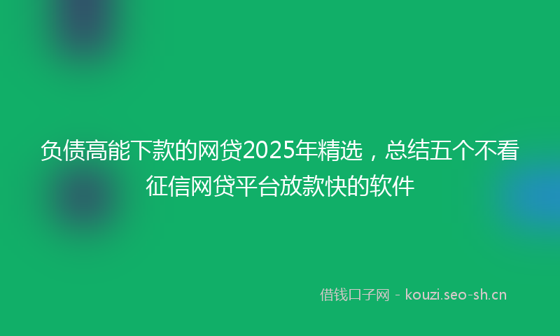负债高能下款的网贷2025年精选，总结五个不看征信网贷平台放款快的软件