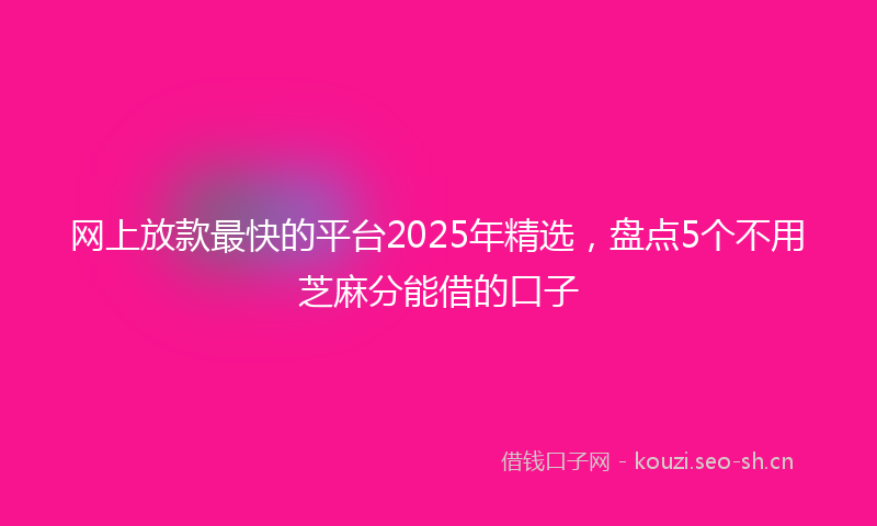 网上放款最快的平台2025年精选，盘点5个不用芝麻分能借的口子