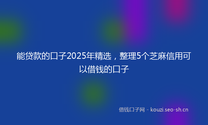 能贷款的口子2025年精选，整理5个芝麻信用可以借钱的口子