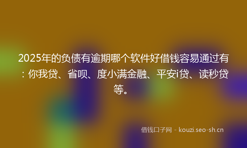 2025年的负债有逾期哪个软件好借钱容易通过有：你我贷、省呗、度小满金融、平安i贷、读秒贷等。