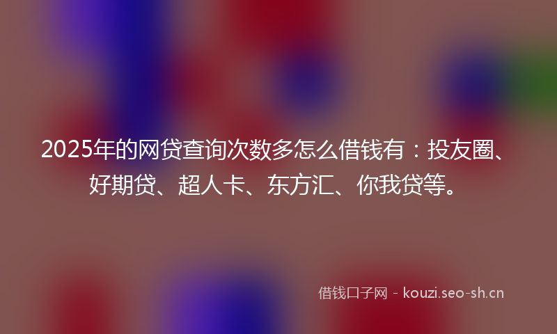 2025年的网贷查询次数多怎么借钱有：投友圈、好期贷、超人卡、东方汇、你我贷等。