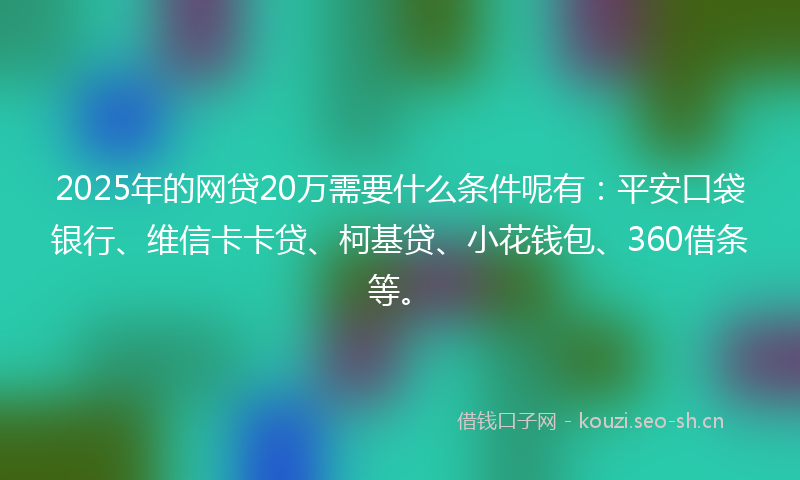 2025年的网贷20万需要什么条件呢有：平安口袋银行、维信卡卡贷、柯基贷、小花钱包、360借条等。