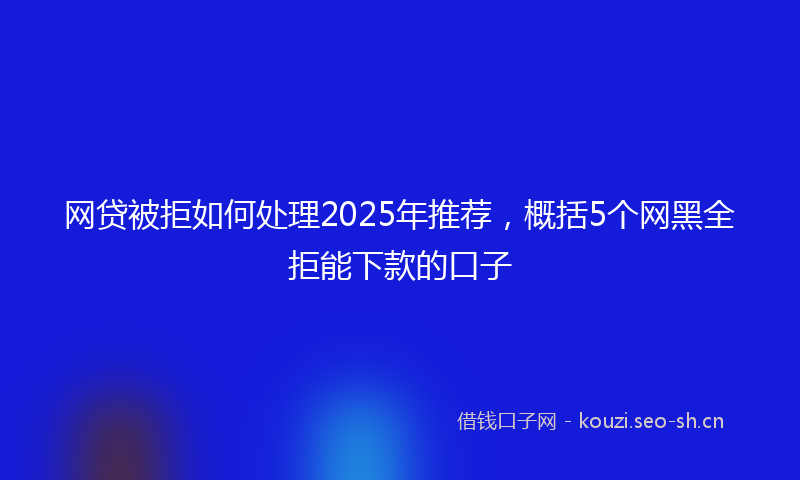 网贷被拒如何处理2025年推荐，概括5个网黑全拒能下款的口子