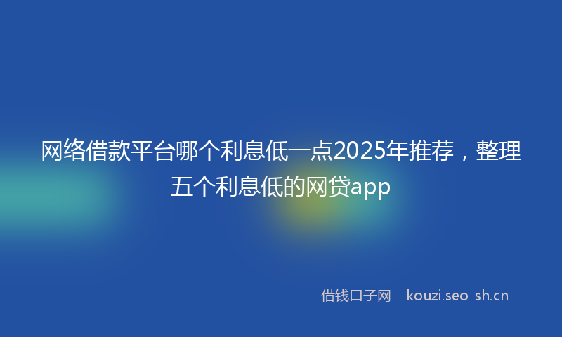 网络借款平台哪个利息低一点2025年推荐，整理五个利息低的网贷app