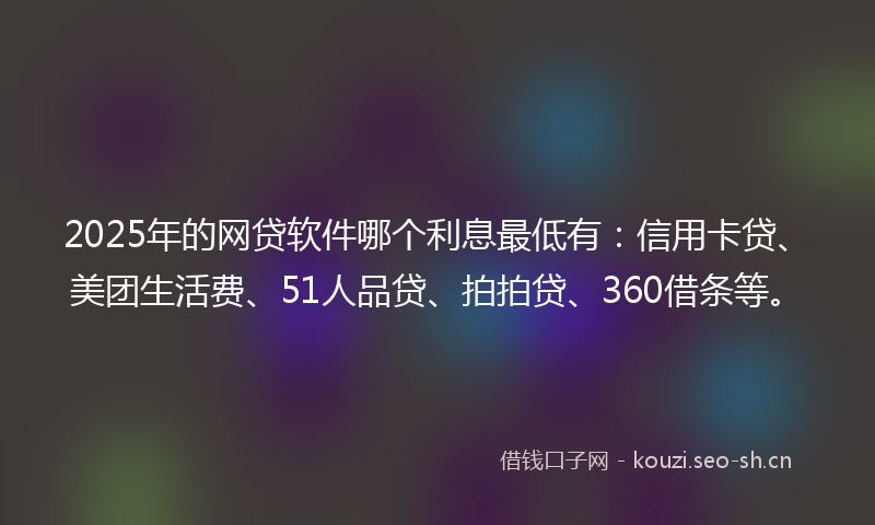 2025年的网贷软件哪个利息最低有：信用卡贷、美团生活费、51人品贷、拍拍贷、360借条等。