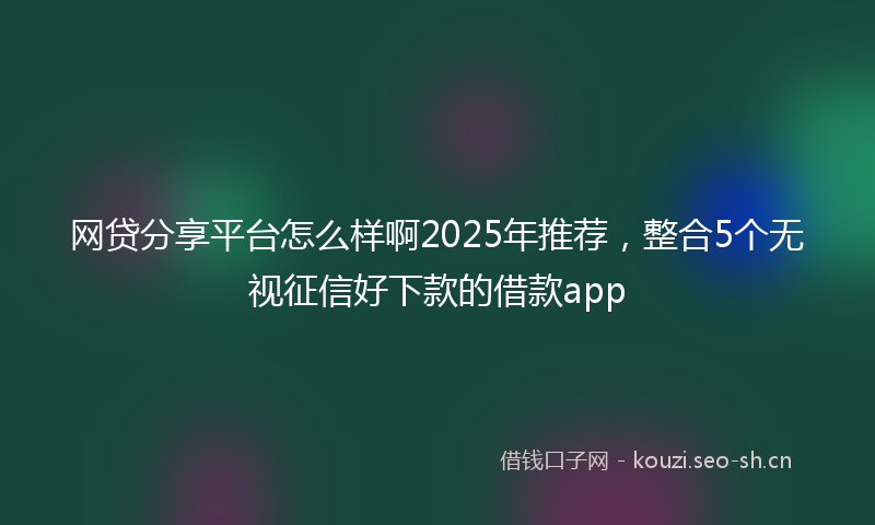 网贷分享平台怎么样啊2025年推荐，整合5个无视征信好下款的借款app