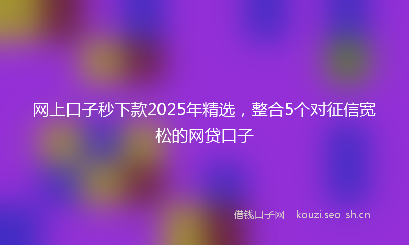 网上口子秒下款2025年精选,整合5个对征信宽松的网贷口子