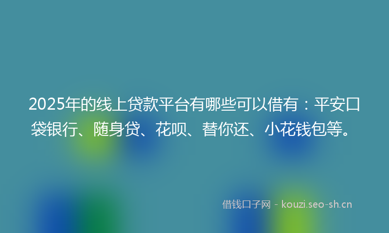 2025年的线上贷款平台有哪些可以借有：平安口袋银行、随身贷、花呗、替你还、小花钱包等。