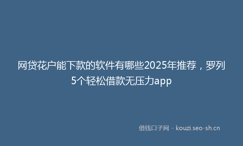 网贷花户能下款的软件有哪些2025年推荐，罗列5个轻松借款无压力app