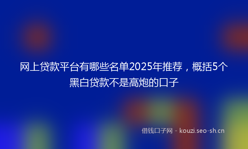 网上贷款平台有哪些名单2025年推荐，概括5个黑白贷款不是高炮的口子