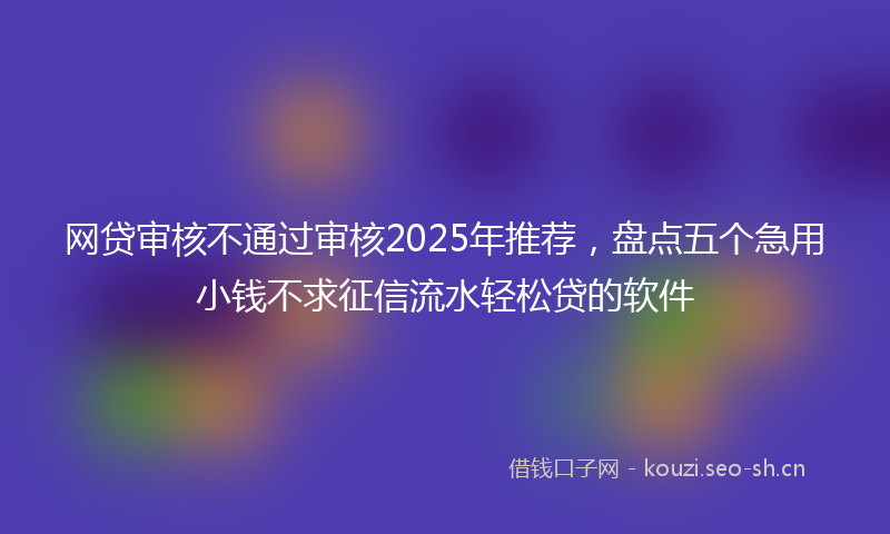 网贷审核不通过审核2025年推荐，盘点五个急用小钱不求征信流水轻松贷的软件