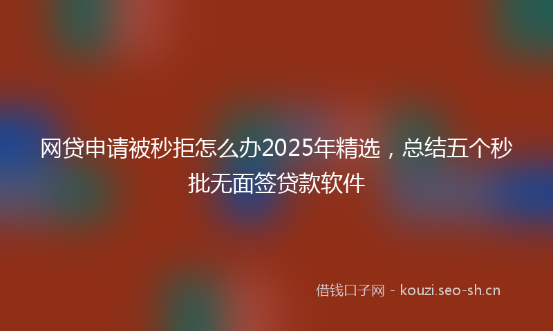 网贷申请被秒拒怎么办2025年精选，总结五个秒批无面签贷款软件