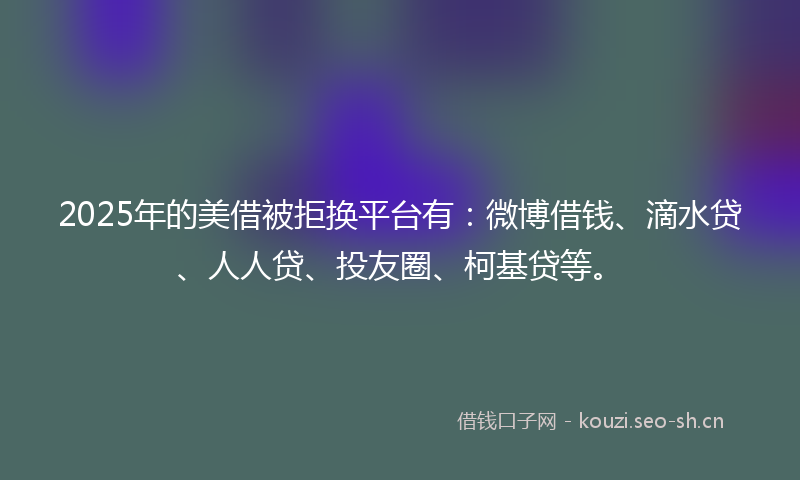 2025年的美借被拒换平台有:微博借钱、滴水贷、人人贷、投友圈、柯基贷等。