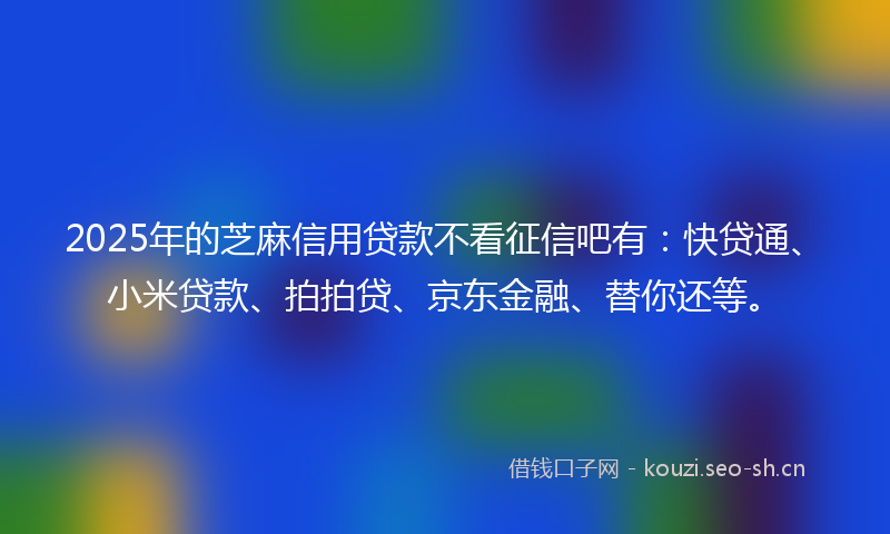 2025年的芝麻信用贷款不看征信吧有：快贷通、小米贷款、拍拍贷、京东金融、替你还等。