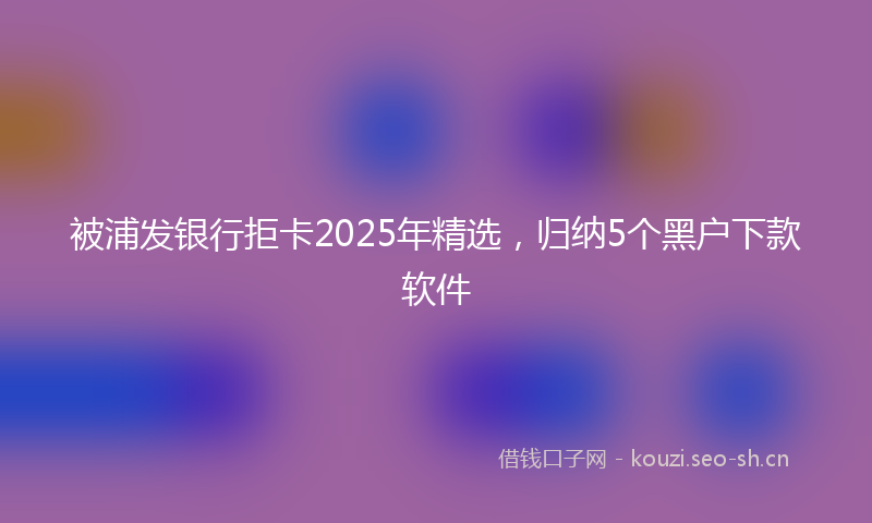被浦发银行拒卡2025年精选，归纳5个黑户下款软件